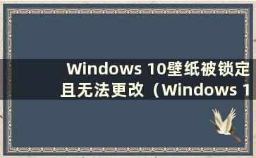 Windows 10壁纸被锁定且无法更改（Windows 11壁纸）